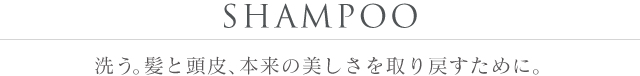 SHAMPOO 洗う。髪と頭皮、本来の美しさを取り戻すために。