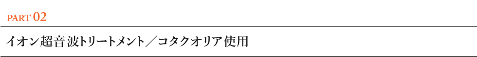PART02 イオン超音波トリートメント／コタクオリア使用