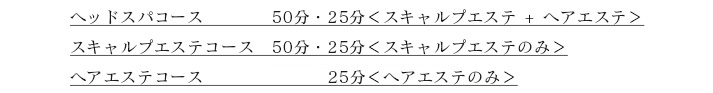 ヘッドスパコース　50分・25分＜スキャルプエステ + ヘアエステ＞　スキャルプエステコース　50分・25分＜スキャルプエステのみ＞　ヘアエステコース　50分・25分＜ヘアエステのみ＞